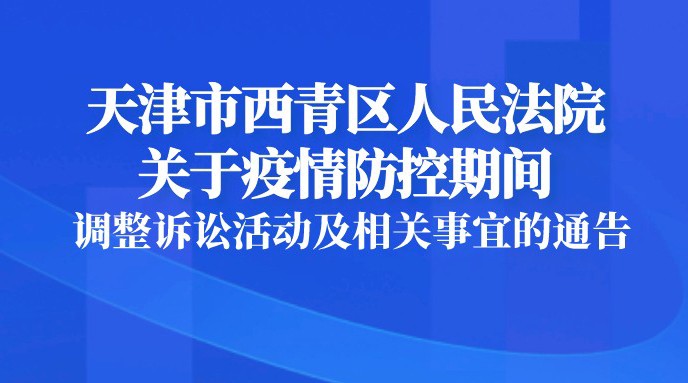 天津市西青区人民法院关于疫情防控期间调整诉讼活动及相关事宜的通告